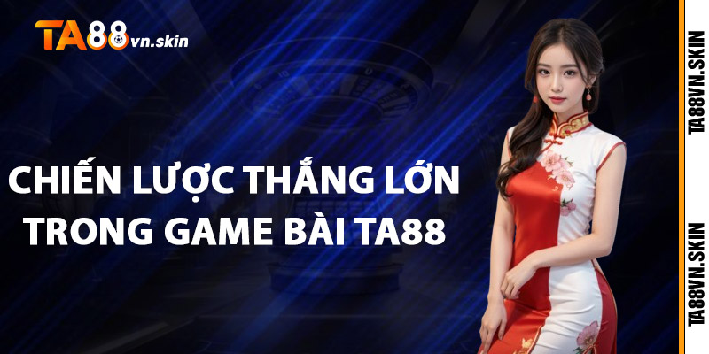 Chiến lược thắng lớn trong Game bài TA88